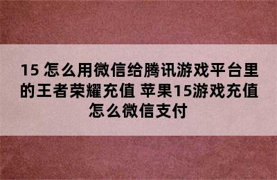 15 怎么用微信给腾讯游戏平台里的王者荣耀充值 苹果15游戏充值怎么微信支付